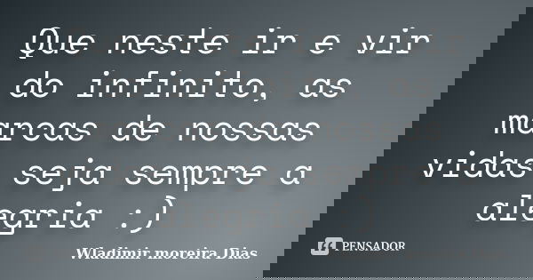 Que neste ir e vir do infinito, as marcas de nossas vidas seja sempre a alegria :)... Frase de Wladimir Moreira Dias.