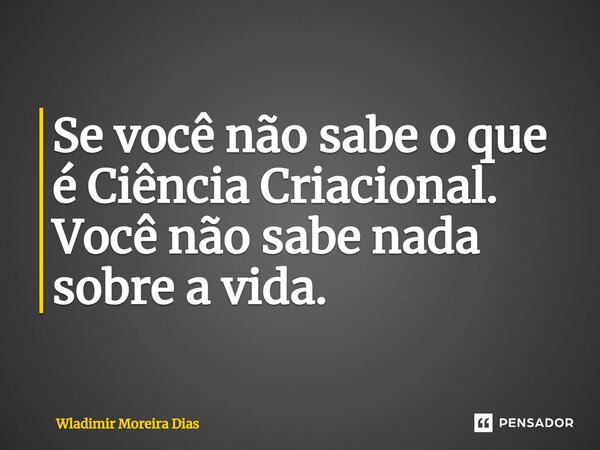 ⁠Se você não sabe o que é Ciência Criacional. Você não sabe nada sobre a vida.... Frase de Wladimir moreira Dias.