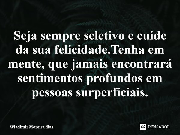 Seja sempre seletivo e cuide da sua felicidade.Tenha em mente, que jamais encontrará sentimentos profundos em pessoas surperficiais⁠.... Frase de Wladimir Moreira dias.