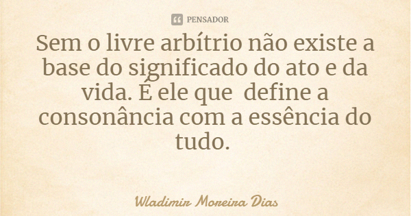 Sem o livre arbítrio não existe a base do significado do ato e da vida. É ele que define a consonância com a essência do tudo.... Frase de Wladimir Moreira Dias.