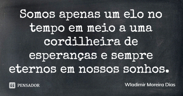 Somos apenas um elo no tempo em meio a uma cordilheira de esperanças e sempre eternos em nossos sonhos.... Frase de Wladimir Moreira Dias.