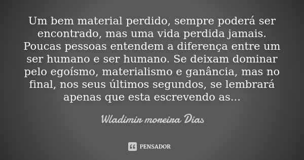 Um bem material perdido, sempre poderá ser encontrado, mas uma vida perdida jamais. Poucas pessoas entendem a diferença entre um ser humano e ser humano. Se dei... Frase de Wladimir Moreira Dias.