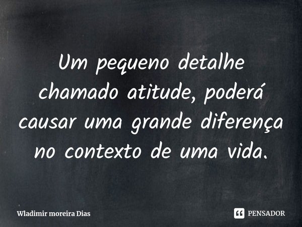 ⁠⁠Um pequeno detalhe chamado atitude, poderá causar uma grande diferença no contexto de uma vida.... Frase de Wladimir moreira Dias.