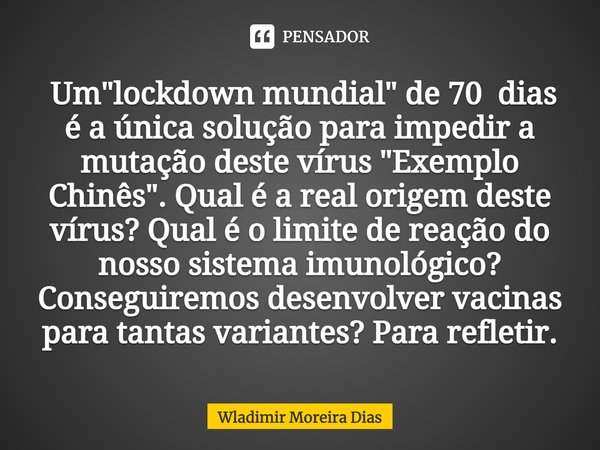  Um "lockdown mundial" de 70 dias é a única solução para impedir a mutação deste vírus "Exemplo Chinês". Qual é a real origem deste vírus? ... Frase de Wladimir moreira Dias.