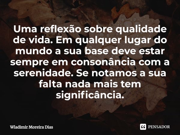 ⁠Uma reflexão sobre qualidade de vida. Em qualquer lugar do mundo a sua base deve estar sempre em consonância com a serenidade. Se notamos a sua falta nada mais... Frase de Wladimir moreira Dias.