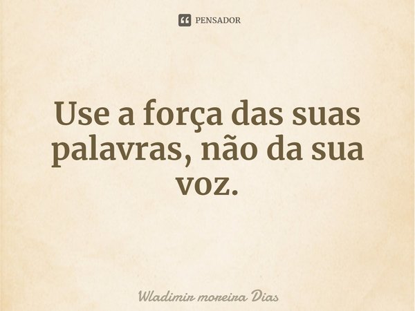 ⁠Use a força das suas palavras, não da sua voz.... Frase de Wladimir moreira Dias.