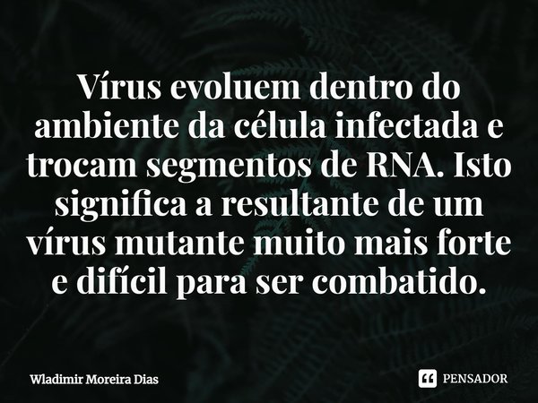 ⁠Vírus evoluem dentro do ambiente da célula infectada e trocam segmentos de RNA. Isto significa a resultante de um vírus mutante muito mais forte e difícil para... Frase de Wladimir moreira Dias.