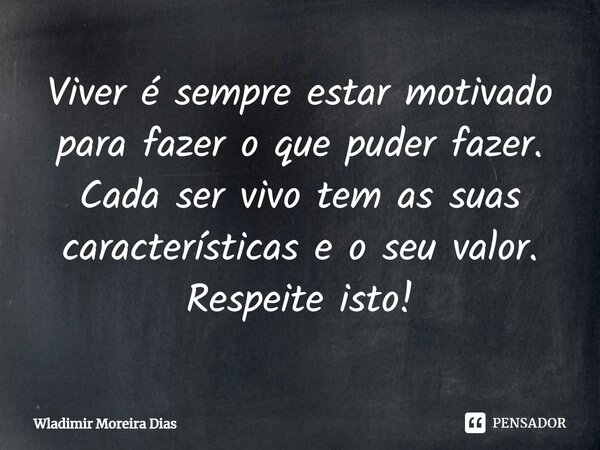 Viver é sempre estar motivado para fazer o que puder fazer. Cada ser vivo tem as suas características e o seu valor. Respeite isto!... Frase de Wladimir moreira Dias.