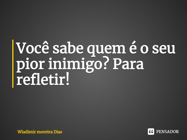 ⁠Você sabe quem é o seu pior inimigo? Para refletir!... Frase de Wladimir moreira Dias.