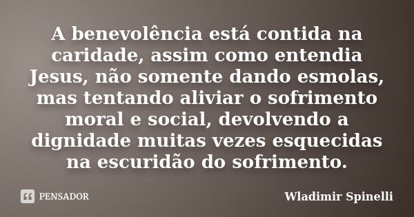 A benevolência está contida na caridade, assim como entendia Jesus, não somente dando esmolas, mas tentando aliviar o sofrimento moral e social, devolvendo a di... Frase de Wladimir Spinelli.