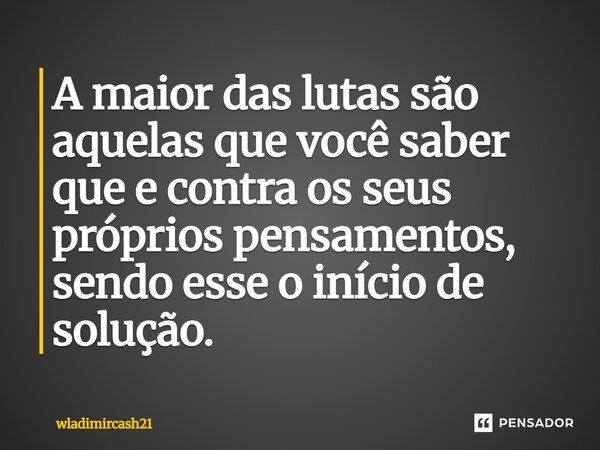 ⁠A maior das lutas são aquelas que você saber que e contra os seus próprios pensamentos, sendo esse o início de solução.... Frase de wladimircash21.
