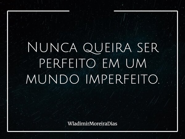 Nunca queira ser perfeito em um mundo imperfeito.... Frase de WladimirMoreiraDias.