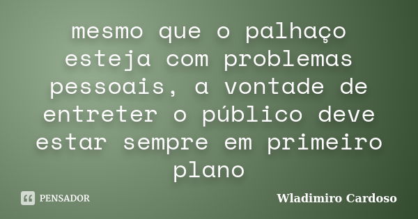 mesmo que o palhaço esteja com problemas pessoais, a vontade de entreter o público deve estar sempre em primeiro plano... Frase de Wladimiro Cardoso.