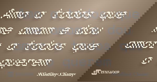 Amo a todos que me amam e dou amor a todos que o querem... Frase de Wladimy Chamy.