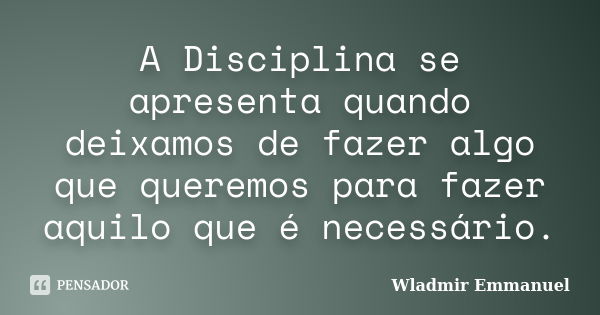 A Disciplina se apresenta quando deixamos de fazer algo que queremos para fazer aquilo que é necessário.... Frase de Wladmir Emmanuel.