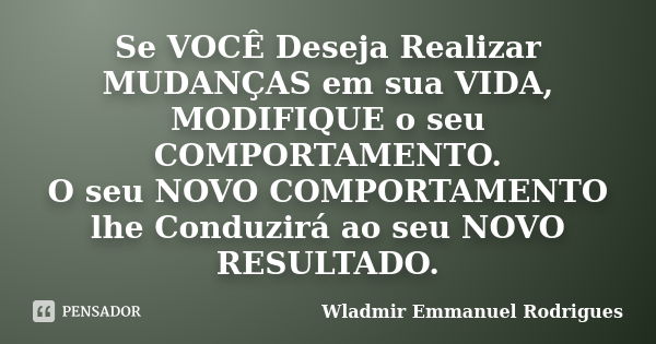 Se VOCÊ Deseja Realizar MUDANÇAS em sua VIDA, MODIFIQUE o seu COMPORTAMENTO. O seu NOVO COMPORTAMENTO lhe Conduzirá ao seu NOVO RESULTADO.... Frase de Wladmir Emmanuel Rodrigues.