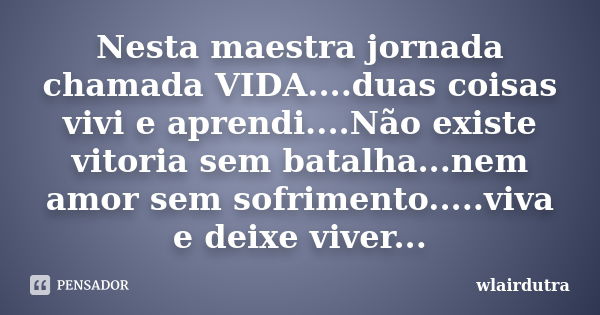 Nesta maestra jornada chamada VIDA....duas coisas vivi e aprendi....Não existe vitoria sem batalha...nem amor sem sofrimento.....viva e deixe viver...... Frase de wlairdutra.