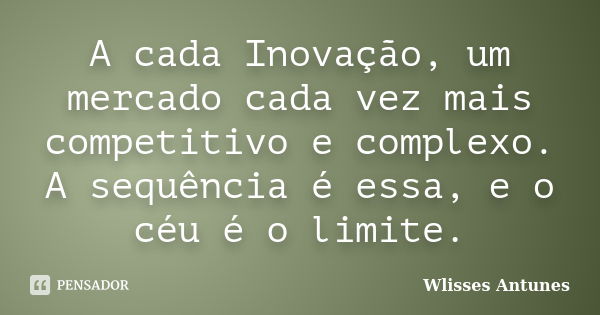 A cada Inovação, um mercado cada vez mais competitivo e complexo. A sequência é essa, e o céu é o limite.... Frase de Wlisses Antunes.