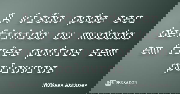 A visão pode ser definida ou mudada em três pontos sem palavras... Frase de Wlisses Antunes.