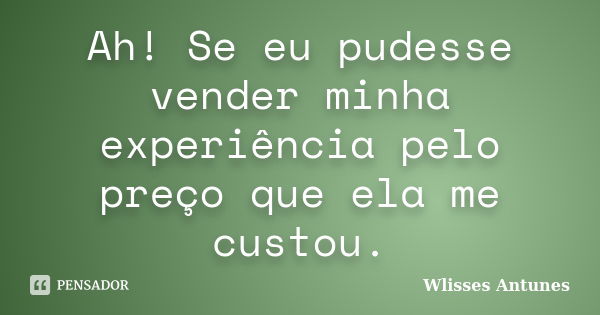 Ah! Se eu pudesse vender minha experiência pelo preço que ela me custou.... Frase de Wlisses Antunes.