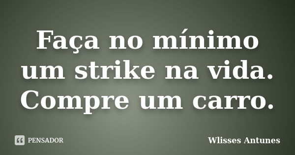 Faça no mínimo um strike na vida. Compre um carro.... Frase de Wlisses Antunes.