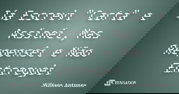 Já Escrevi "Carta" e Assinei, Mas Repensei e Não Entreguei... Frase de Wlisses Antunes.