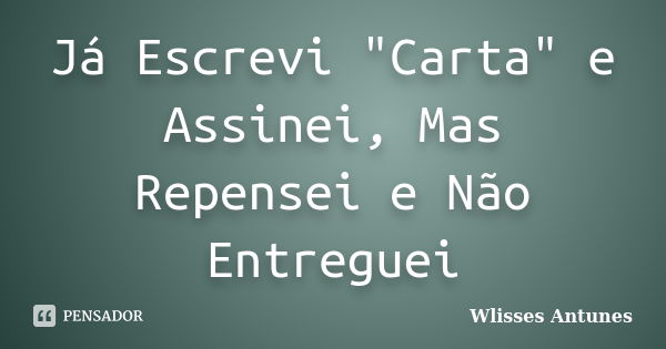 Já Escrevi "Carta" e Assinei, Mas Repensei e Não Entreguei... Frase de Wlisses Antunes.