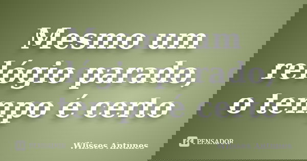 Mesmo um relógio parado, o tempo é certo... Frase de Wlisses Antunes.
