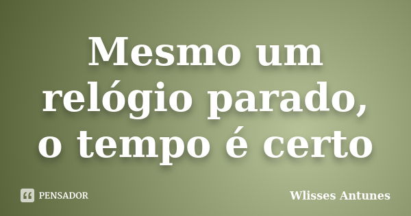 Mesmo um relógio parado, o tempo é certo... Frase de Wlisses Antunes.