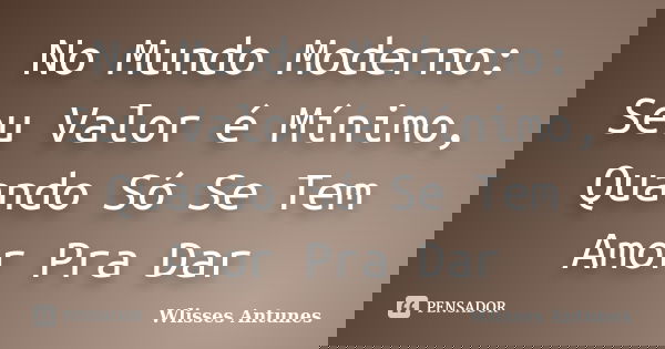 No Mundo Moderno: Seu Valor é Mínimo, Quando Só Se Tem Amor Pra Dar... Frase de Wlisses Antunes.
