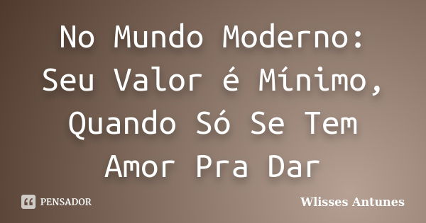 No Mundo Moderno: Seu Valor é Mínimo, Quando Só Se Tem Amor Pra Dar... Frase de Wlisses Antunes.