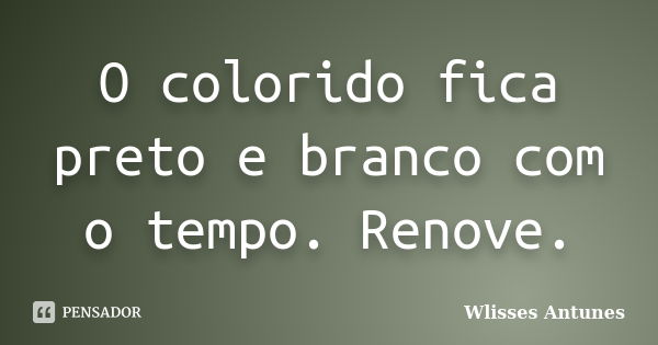 O colorido fica preto e branco com o tempo. Renove.... Frase de Wlisses Antunes.