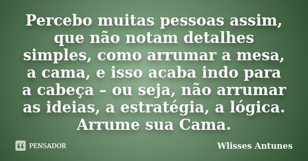 Percebo muitas pessoas assim, que não notam detalhes simples, como arrumar a mesa, a cama, e isso acaba indo para a cabeça – ou seja, não arrumar as ideias, a e... Frase de Wlisses Antunes.