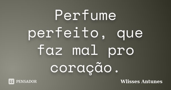 Perfume perfeito, que faz mal pro coração.... Frase de Wlisses Antunes.