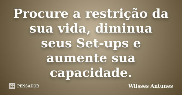 Procure a restrição da sua vida, diminua seus Set-ups e aumente sua capacidade.... Frase de Wlisses Antunes.