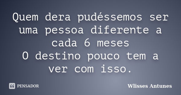 Quem dera pudéssemos ser uma pessoa diferente a cada 6 meses O destino pouco tem a ver com isso.... Frase de Wlisses Antunes.