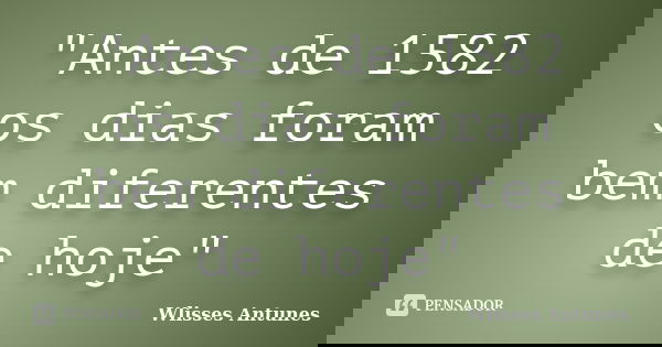 "Antes de 1582 os dias foram bem diferentes de hoje"... Frase de Wlisses Antunes.