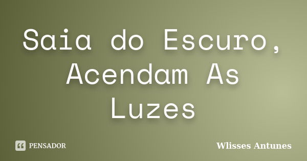 Saia do Escuro, Acendam As Luzes... Frase de Wlisses Antunes.