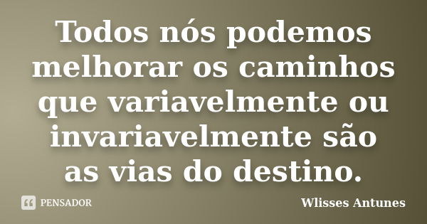 Todos nós podemos melhorar os caminhos que variavelmente ou invariavelmente são as vias do destino.... Frase de Wlisses Antunes.