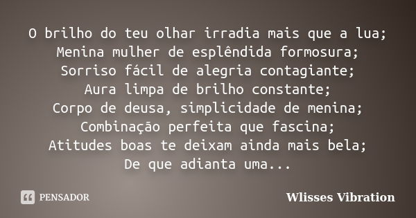 O brilho do teu olhar irradia mais que a lua; Menina mulher de esplêndida formosura; Sorriso fácil de alegria contagiante; Aura limpa de brilho constante; Corpo... Frase de Wlisses Vibration.