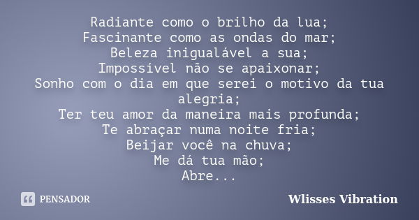 Radiante como o brilho da lua; Fascinante como as ondas do mar; Beleza inigualável a sua; Impossível não se apaixonar; Sonho com o dia em que serei o motivo da ... Frase de Wlisses Vibration.