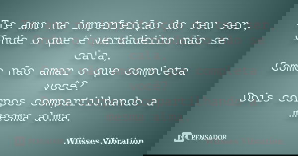 Te amo na imperfeição do teu ser, Onde o que é verdadeiro não se cala, Como não amar o que completa você? Dois corpos compartilhando a mesma alma.... Frase de Wlisses Vibration.