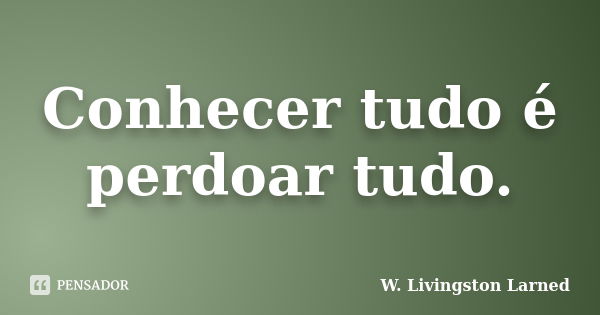 Conhecer tudo é perdoar tudo.... Frase de W. Livingston Larned.