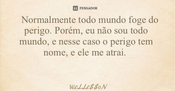 Normalmente todo mundo foge do perigo. Porém, eu não sou todo mundo, e nesse caso o perigo tem nome, e ele me atrai.... Frase de WLL0N.