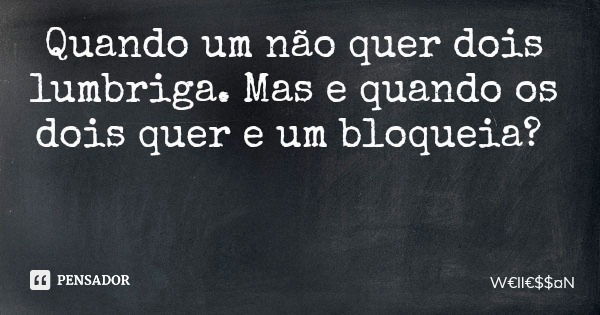 Quando um não quer dois lumbriga. Mas e quando os dois quer e um bloqueia?... Frase de WllN.
