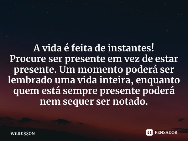 ⁠ A vida é feita de instantes! Procure ser presente em vez de estar presente. Um momento poderá ser lembrado uma vida inteira, enquanto quem está sempre present... Frase de WllON.