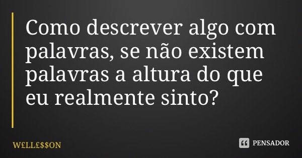 Como descrever algo com palavras, se não existem palavras a altura do que eu realmente sinto?... Frase de WLLON.