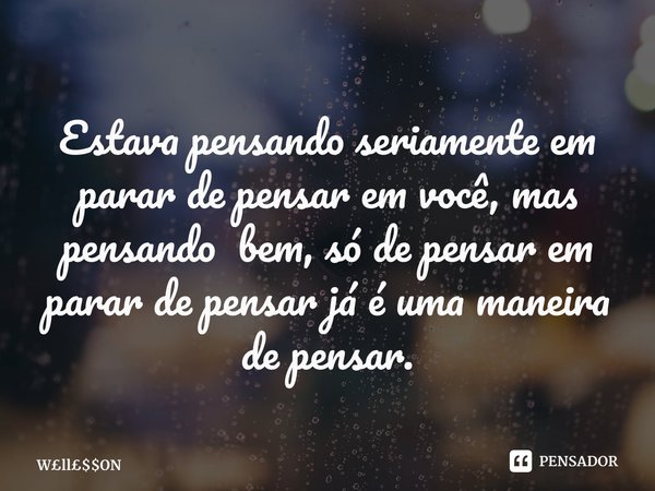 ⁠Estava pensando seriamente em parar de pensar em você, mas pensando bem, só de pensar em parar de pensar já é uma maneira de pensar.... Frase de WllON.