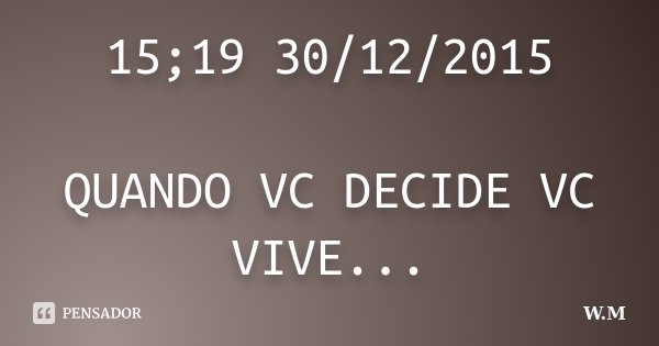 15;19 30/12/2015 QUANDO VC DECIDE VC VIVE...... Frase de W.M.