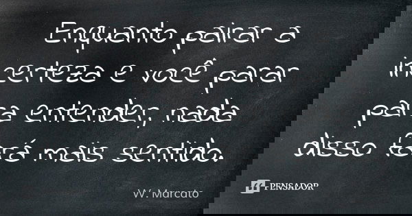 Enquanto pairar a incerteza e você parar para entender, nada disso fará mais sentido.... Frase de W. Marcato.